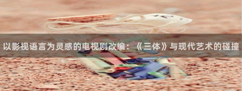 玖玖色视频：以影视语言为灵感的电视剧改编：《三体》与现代艺术的碰撞