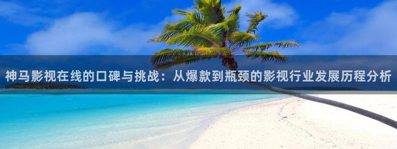 玖玖日在线视频：神马影视在线的口碑与挑战：从爆款到瓶颈的影视行业发展历程分析