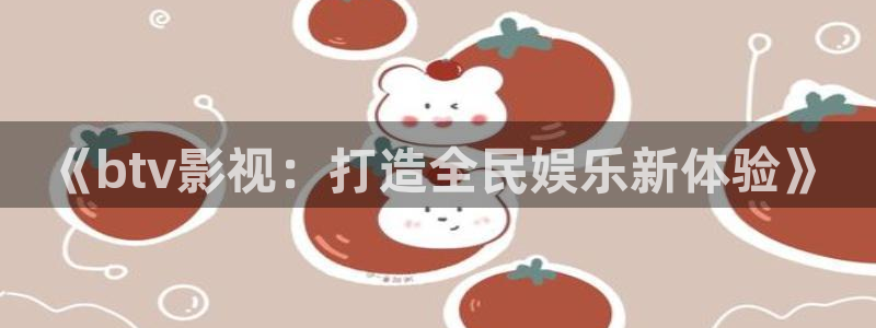 玖玖青青在线视频：《btv影视：打造全民娱乐新体验》
