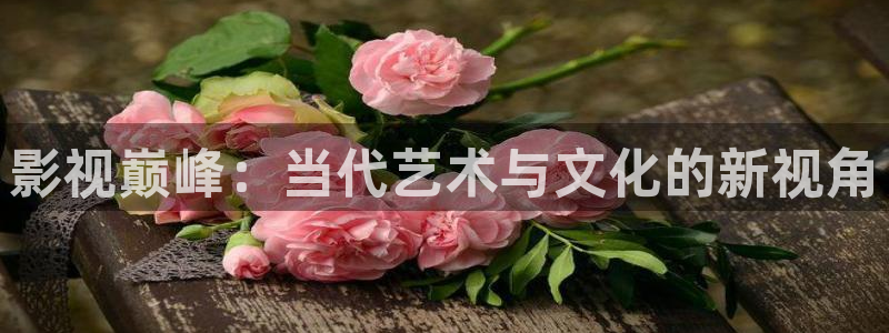 九九玖玖视频：影视巅峰：当代艺术与文化的新视角