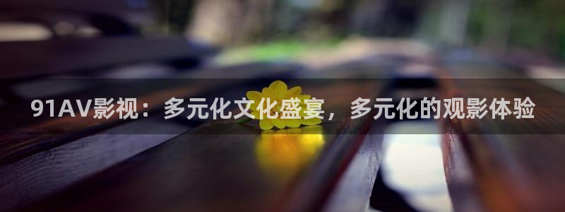玖玖玖：91AV影视：多元化文化盛宴，多元化的观影体验
